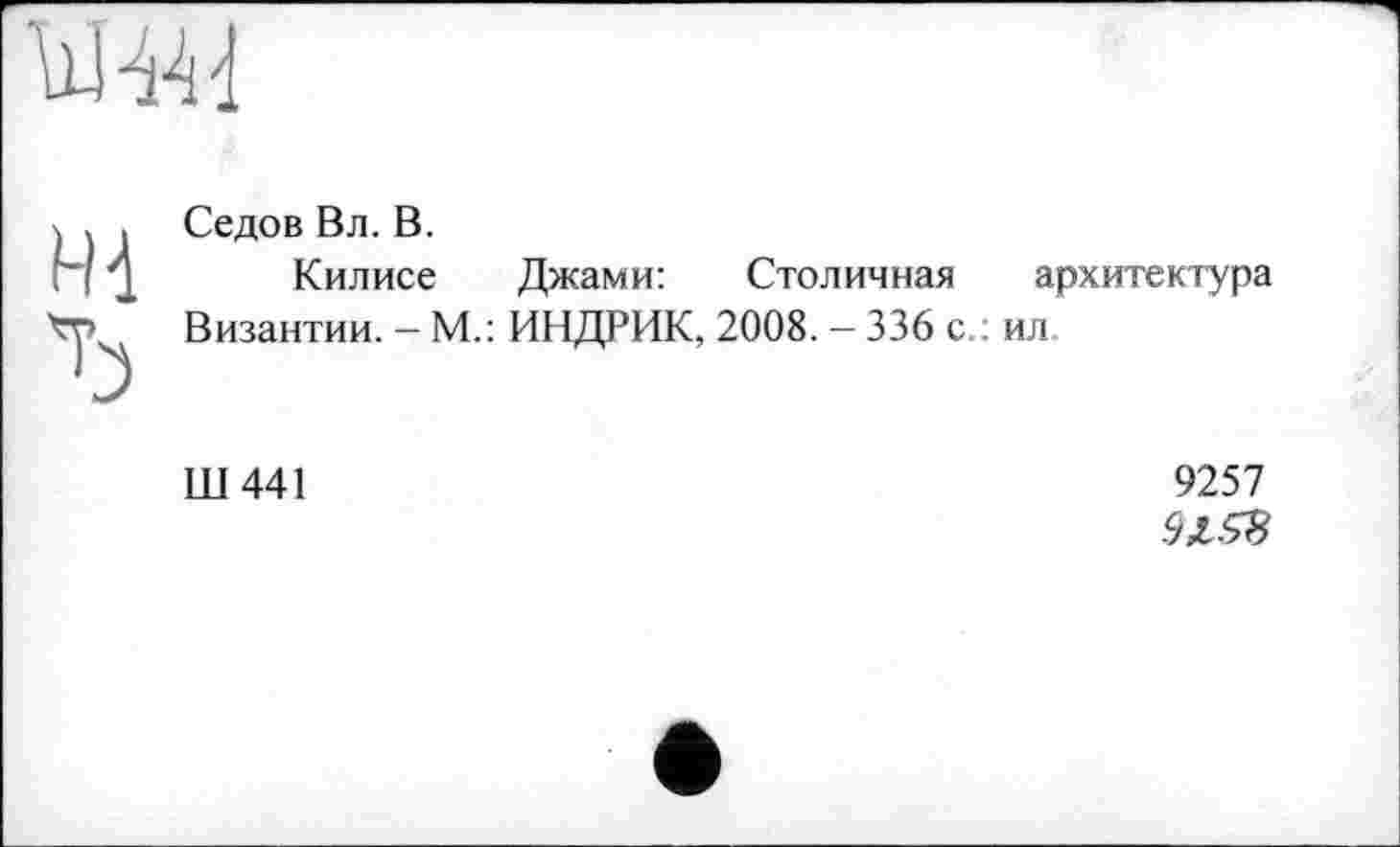 ﻿
Ђ
Седов Вл. В.
Килисе Джами: Столичная архитектура
Византии. - М.: ИНДРИК, 2008. - 336 с.: ил
Ш441
9257